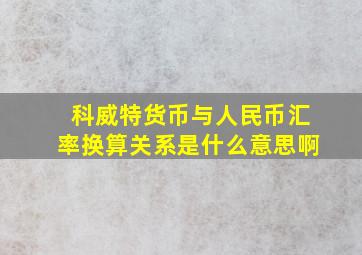 科威特货币与人民币汇率换算关系是什么意思啊