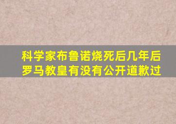 科学家布鲁诺烧死后几年后罗马教皇有没有公开道歉过