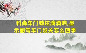 科尚车门锁住滴滴响,显示副驾车门没关怎么回事