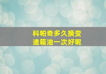 科帕奇多久换变速箱油一次好呢