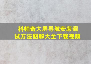 科帕奇大屏导航安装调试方法图解大全下载视频