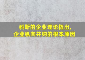 科斯的企业理论指出,企业纵向并购的根本原因