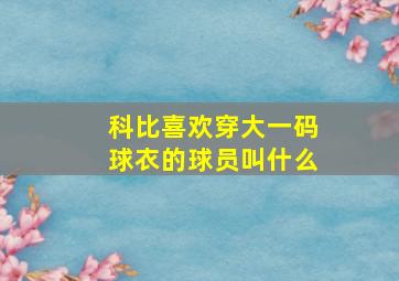 科比喜欢穿大一码球衣的球员叫什么