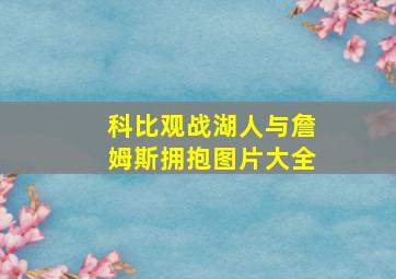 科比观战湖人与詹姆斯拥抱图片大全