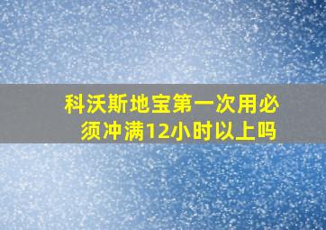 科沃斯地宝第一次用必须冲满12小时以上吗