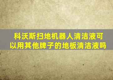 科沃斯扫地机器人清洁液可以用其他牌子的地板清洁液吗