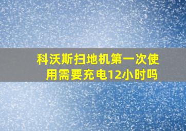 科沃斯扫地机第一次使用需要充电12小时吗