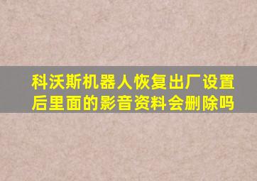 科沃斯机器人恢复出厂设置后里面的影音资料会删除吗