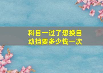 科目一过了想换自动挡要多少钱一次