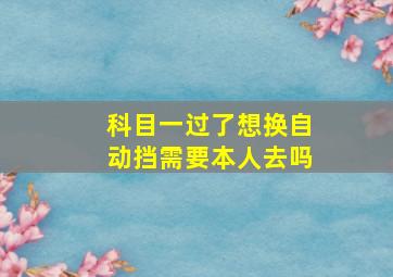 科目一过了想换自动挡需要本人去吗