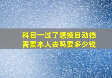 科目一过了想换自动挡需要本人去吗要多少钱