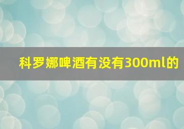 科罗娜啤酒有没有300ml的