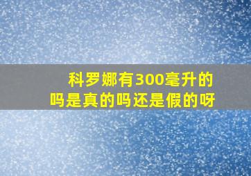 科罗娜有300毫升的吗是真的吗还是假的呀