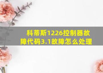 科蒂斯1226控制器故障代码3.1故障怎么处理