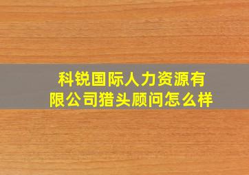 科锐国际人力资源有限公司猎头顾问怎么样