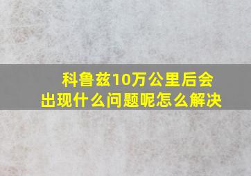 科鲁兹10万公里后会出现什么问题呢怎么解决