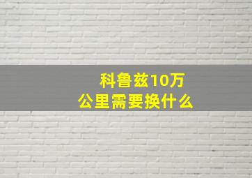 科鲁兹10万公里需要换什么