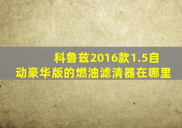 科鲁兹2016款1.5自动豪华版的燃油滤清器在哪里