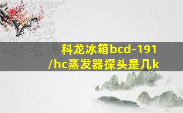 科龙冰箱bcd-191/hc蒸发器探头是几k