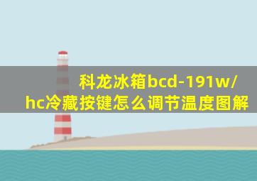 科龙冰箱bcd-191w/hc冷藏按键怎么调节温度图解