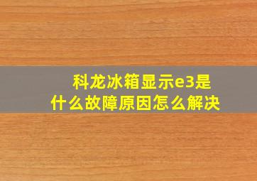 科龙冰箱显示e3是什么故障原因怎么解决