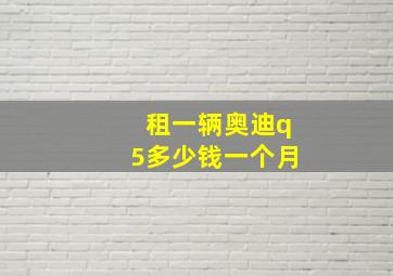 租一辆奥迪q5多少钱一个月