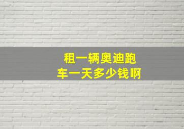 租一辆奥迪跑车一天多少钱啊