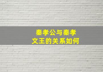 秦孝公与秦孝文王的关系如何