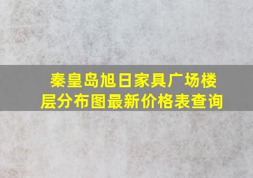 秦皇岛旭日家具广场楼层分布图最新价格表查询