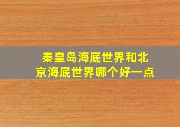 秦皇岛海底世界和北京海底世界哪个好一点