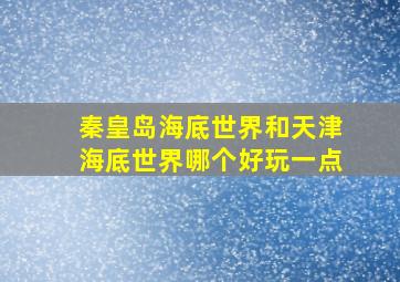 秦皇岛海底世界和天津海底世界哪个好玩一点