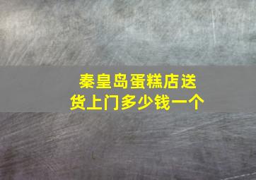 秦皇岛蛋糕店送货上门多少钱一个