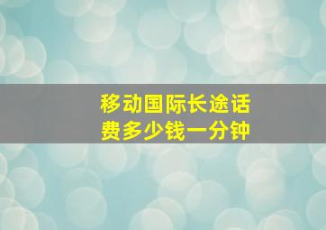 移动国际长途话费多少钱一分钟