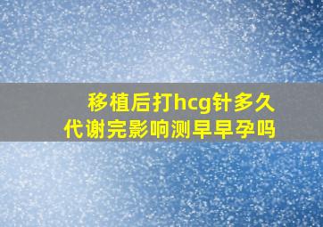 移植后打hcg针多久代谢完影响测早早孕吗