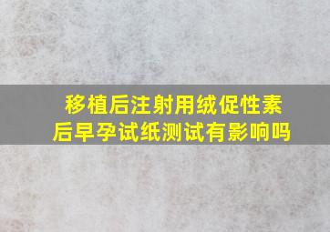 移植后注射用绒促性素后早孕试纸测试有影响吗