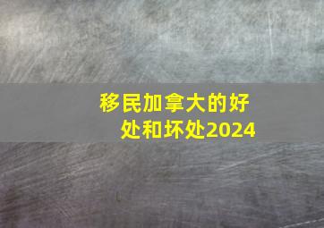 移民加拿大的好处和坏处2024