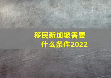 移民新加坡需要什么条件2022