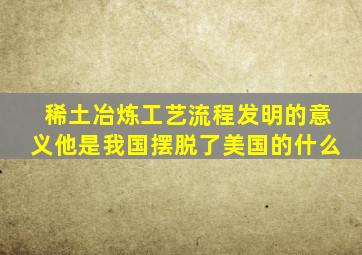 稀土冶炼工艺流程发明的意义他是我国摆脱了美国的什么