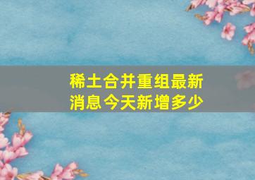 稀土合并重组最新消息今天新增多少