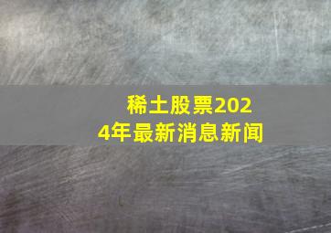 稀土股票2024年最新消息新闻