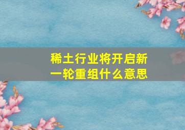 稀土行业将开启新一轮重组什么意思