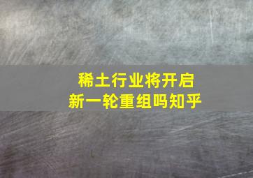 稀土行业将开启新一轮重组吗知乎