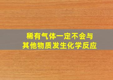 稀有气体一定不会与其他物质发生化学反应