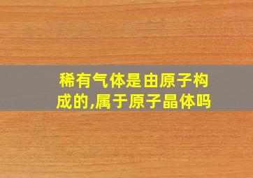 稀有气体是由原子构成的,属于原子晶体吗