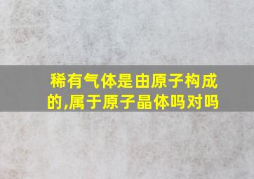 稀有气体是由原子构成的,属于原子晶体吗对吗