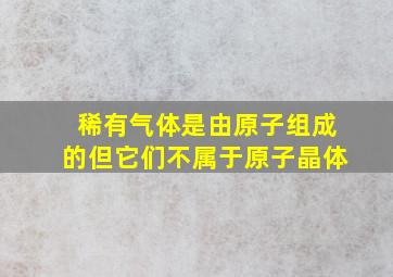 稀有气体是由原子组成的但它们不属于原子晶体