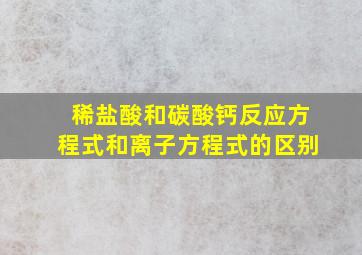 稀盐酸和碳酸钙反应方程式和离子方程式的区别