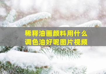 稀释油画颜料用什么调色油好呢图片视频