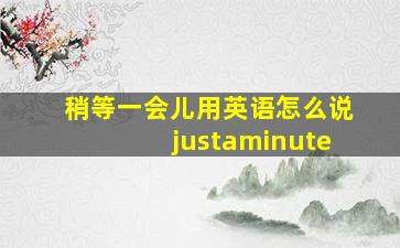 稍等一会儿用英语怎么说justaminute