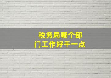 税务局哪个部门工作好干一点